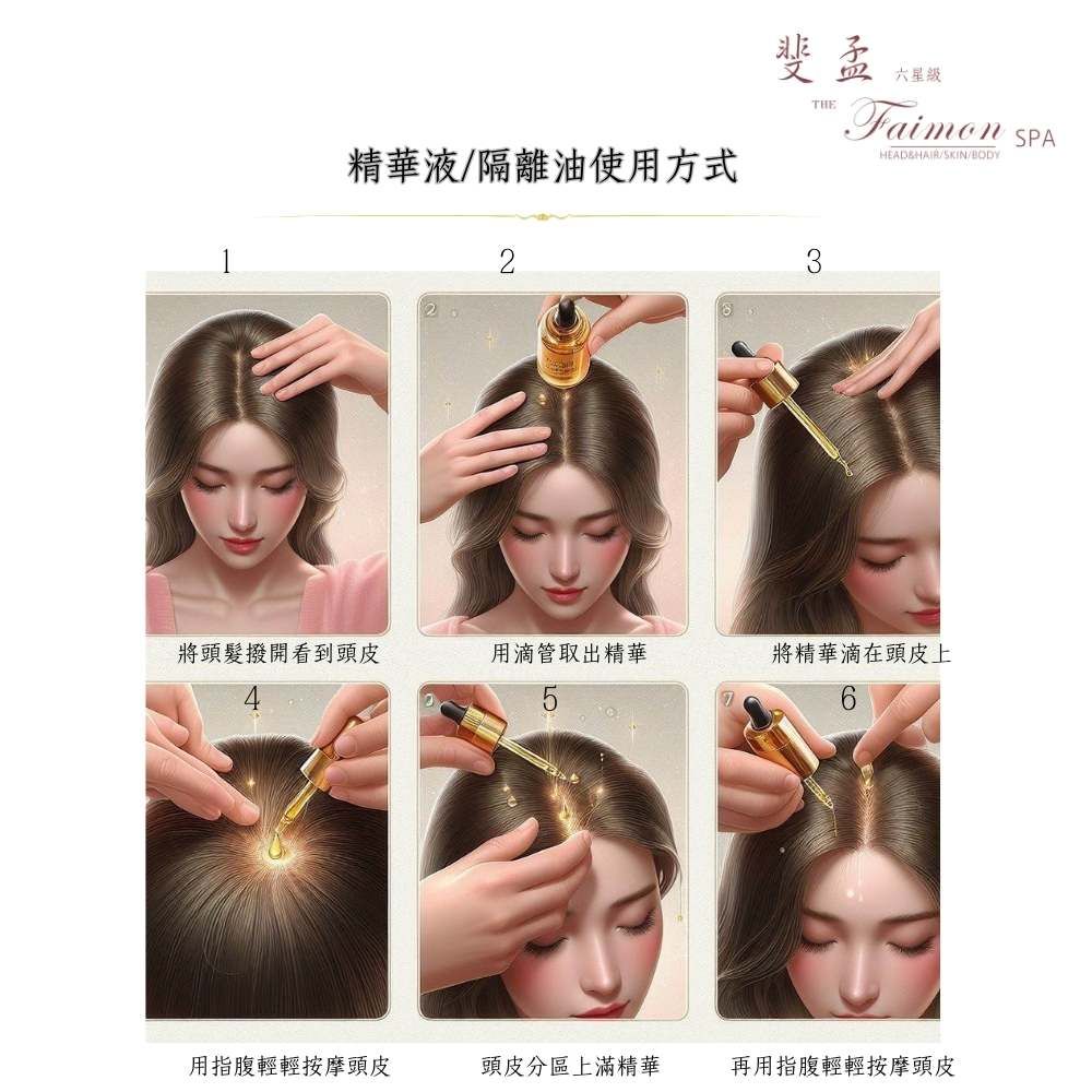 斐孟六星級THEFaimonSPA精華液/隔離油使用方式HEAD&HAIR/SKIN/BODY2將頭髮撥開看到頭皮用滴管取出精華57將精華滴在頭皮上用指腹輕輕按摩頭皮頭皮分區上滿精華再用指腹輕輕按摩頭皮