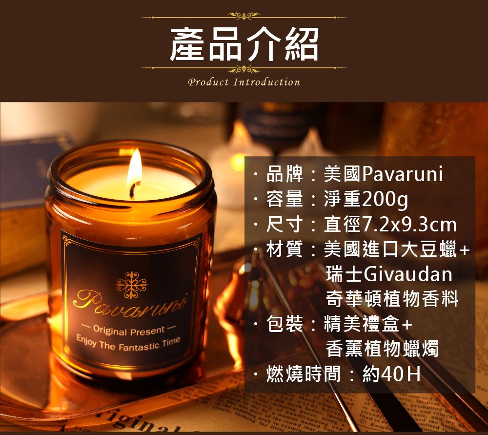 產品介紹Prouct IntroductionOr PsentEnjoy Te Fntastic Timeigal品牌:美國Pavaruni容量:淨重200g尺寸:直徑72x9.3cm材質:美國進口大豆蠟+瑞士Givaudan奇華頓植物香料包裝:精美禮盒+香薰植物蠟燭·燃燒時間:約40Hby a      r    the crowd area to efo wd to  h. prompting a and re and b the mitted in