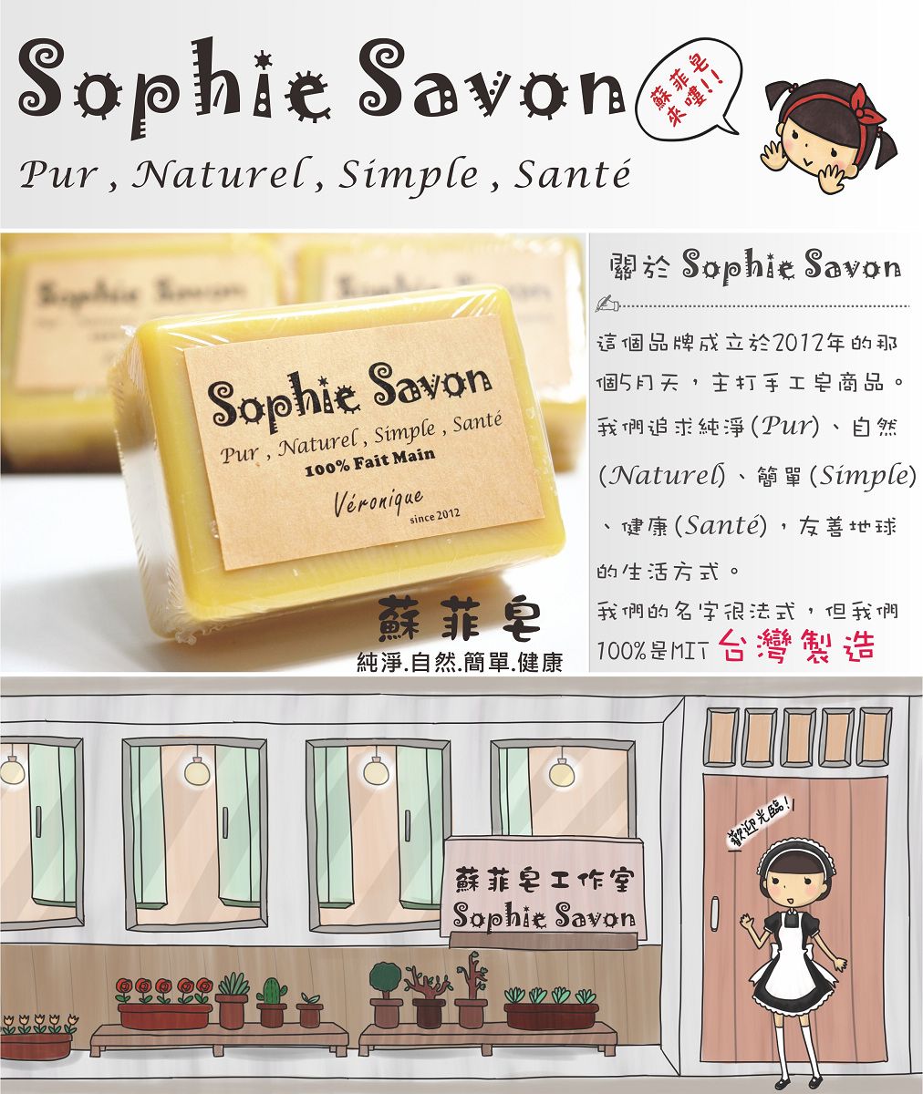 SavonPur Naturel Simple, SantéSophie Sophie SavonPur, Naturel, Simple, Santé% Fait MainVéroniquesince 2012蘇菲來嘍!!!關於 Sophie Savon這個品牌成立於2012年的那個5天, 主打手工皂商品。我們追求純淨(Pur)、自然(Naturel)、簡單(Simple)健康(Santé),友善地球的生活方式。蘇菲皂我們的名字很法式,但我們純淨.自然.簡單.健康100%台灣製造蘇菲皂工作室Sophie Savon歡迎光臨!!