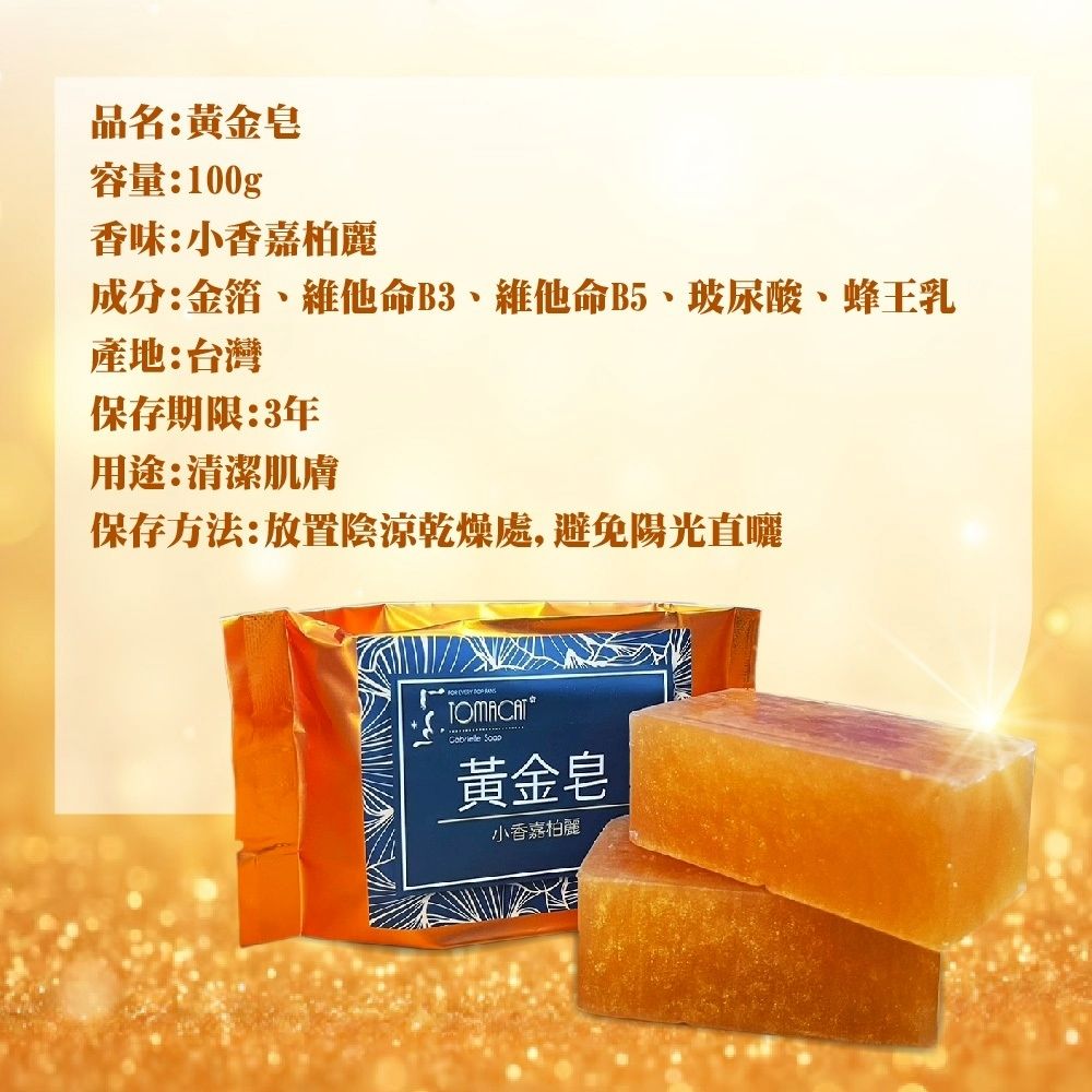 品名:黃金皂容量:100g香味:小香嘉柏麗成分:金箔維他命B3、維他命B5、玻尿酸、蜂王乳產地:台灣保存期限:3年用途:清潔肌膚保存方法:放置陰涼乾燥處,避免陽光直曬   TOMACAT 黃金皂小香嘉柏麗