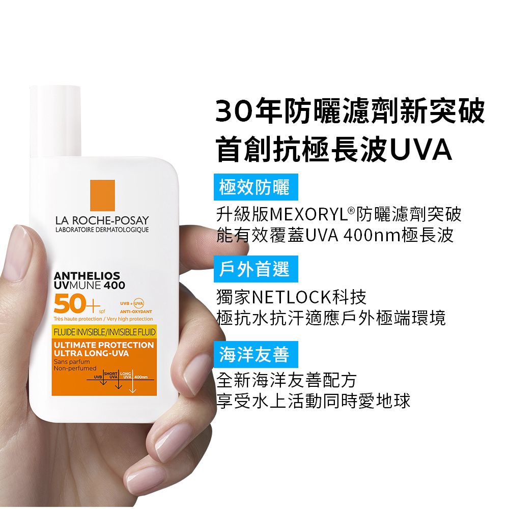 LA ROCHE-POSAYLABORATOIRE DERMATOLOGIQUEANTHELIOSUVMUNE 40050+UVAANTI-OXYDANTTrès haute protection / Very high protectionFLUIDE INVISIBLE/INVISIBLE FLUIDULTIMATE PROTECTIONULTRA LONG-UVASans parfumNon-perfumedSHORT LONGUVB UVA UVA 400nm30年防曬濾劑新突破首創抗極長波UVA極效防曬升級版MEXORYL®防曬濾劑突破能有效覆蓋UVA 400nm極長波戶外首選獨家NETLOCK科技極抗水抗汗適應戶外極端環境海洋友善全新海洋友善配方享受水上活動同時愛地球