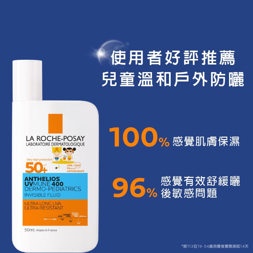LA ROCHE-POSAYLABORATOIRE DERMATOLOGIQUE+(UVAPAANTIOXIDANTVery high protectionANTHELIOS 400DERMO-PEDIATRICSINVISIBLE FLUIDULTRA LONG UVAULTRA RESISTANTUVMUNE 400AUVB  400 使用者好評推薦兒童溫和戶外防曬 感覺肌膚保濕感覺有效舒緩曬%敏感問題50ml Made in France*經113位19-54歲消費者實際測試14天
