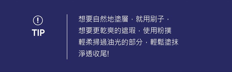 想要自然地塗層,就用刷子,TIP想要更乾爽的遮瑕,使用粉撲輕柔掃過油光的部分,輕鬆塗抹淨透收尾!