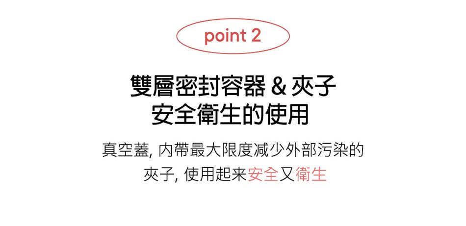 point 2雙層密封容器 & 夾子安全衛生的使用真空蓋, 最大限度减少外部污染的夾子, 使用起来安全又衛生