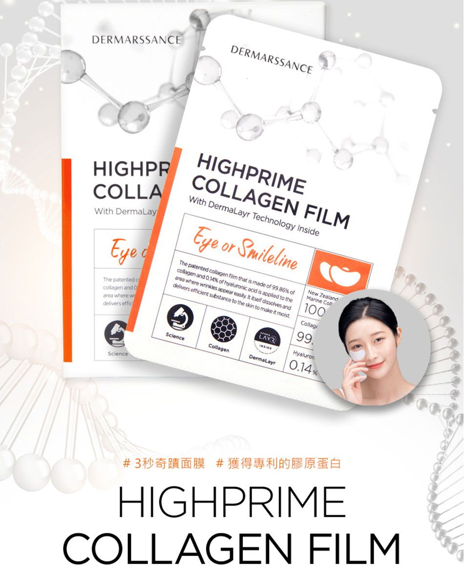 DERMARSSANCEDERMARSSANCEHIGHPRCOLLAWith DermaLayThe patented collagen and area where delivers efficHIGHPRIMECOLLAGEN FILMWith DermaLayr Technology InsideEye oor SmilelineThe patented collagen film that is made of 9986 ofcollagen and 014% of hyaluronic acid is applied to thearea where wrinkles appear easily. It itself dissolves anddelivers efficient substance to the skin to make it moistNew ZealandMarine Coll10099.ScienceLAYHyalurorScienceCollagenDermaLayr0.14%#3秒奇蹟面膜 #獲得專利的膠原蛋白HIGHPRIMECOLLAGEN FILM