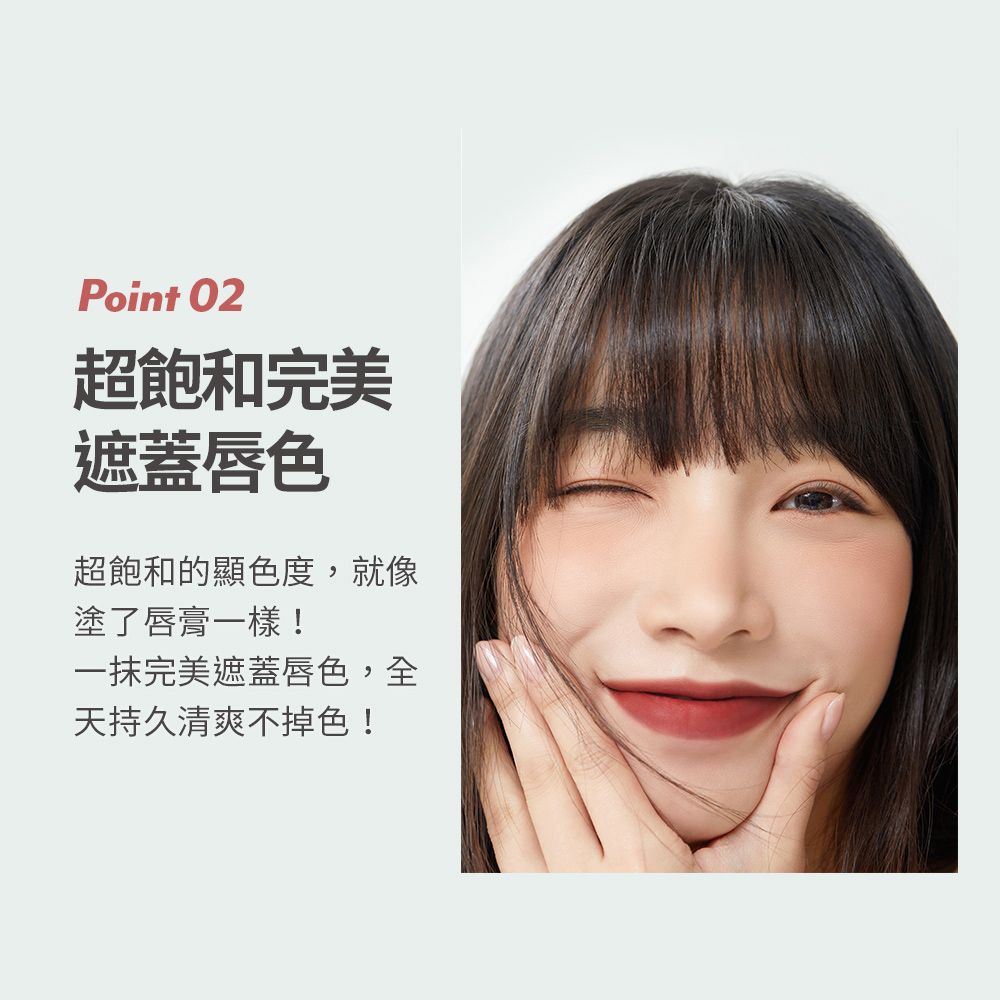 Point 02超飽和完美遮蓋唇色超飽和的顯色度,就像塗了唇膏一樣!一抹完美遮蓋唇色,全天持久清爽不掉色!