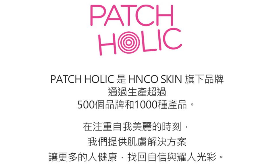 PATCHHOLICPATCH HOLIC 是 HNCO SKIN 旗下品牌通過生產超過500個品牌和1000種產品在注重自我美麗的時刻,我們提供肌膚解決方案讓更多的人健康,找回自信與耀人光彩。
