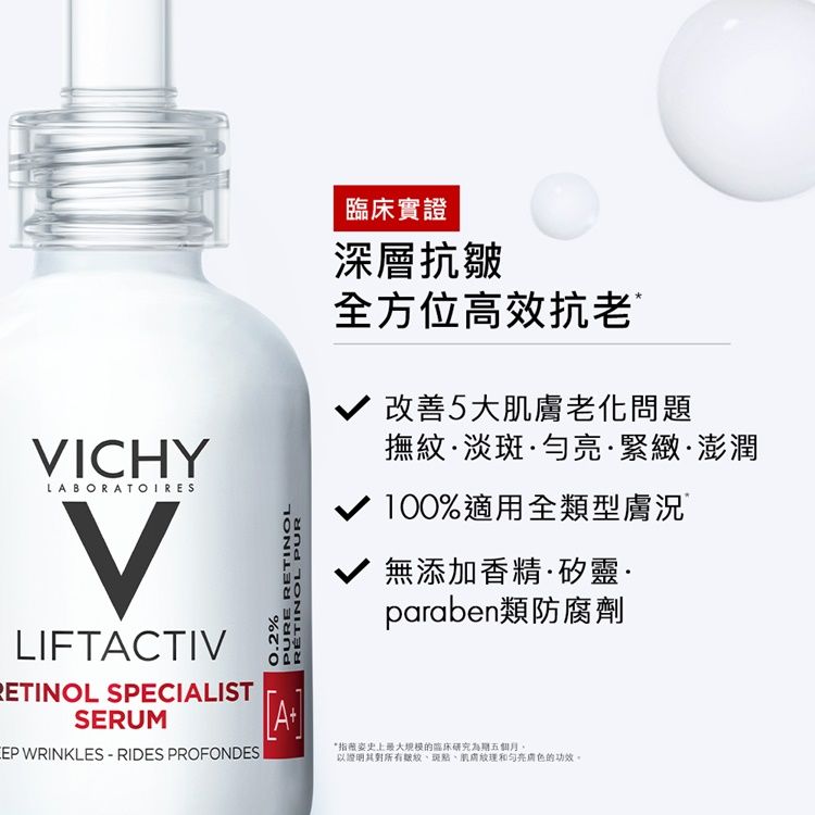 ICHYLABORATOIRESVLIFTACTIVRETINOL SPECIALISTSERUM WRINKLES  RIDES PROFONDES%PURE RETINOLRÉTINOL PURA臨床實證深層抗皺全方位高效抗老5大老化問題撫紋·淡斑·勻·緊緻·澎潤 100%適用全類型膚況無添加香精·矽靈·paraben類防腐劑*指薇姿史上最大的臨床研究為期以證明、斑點、肌膚亮膚色的功效。