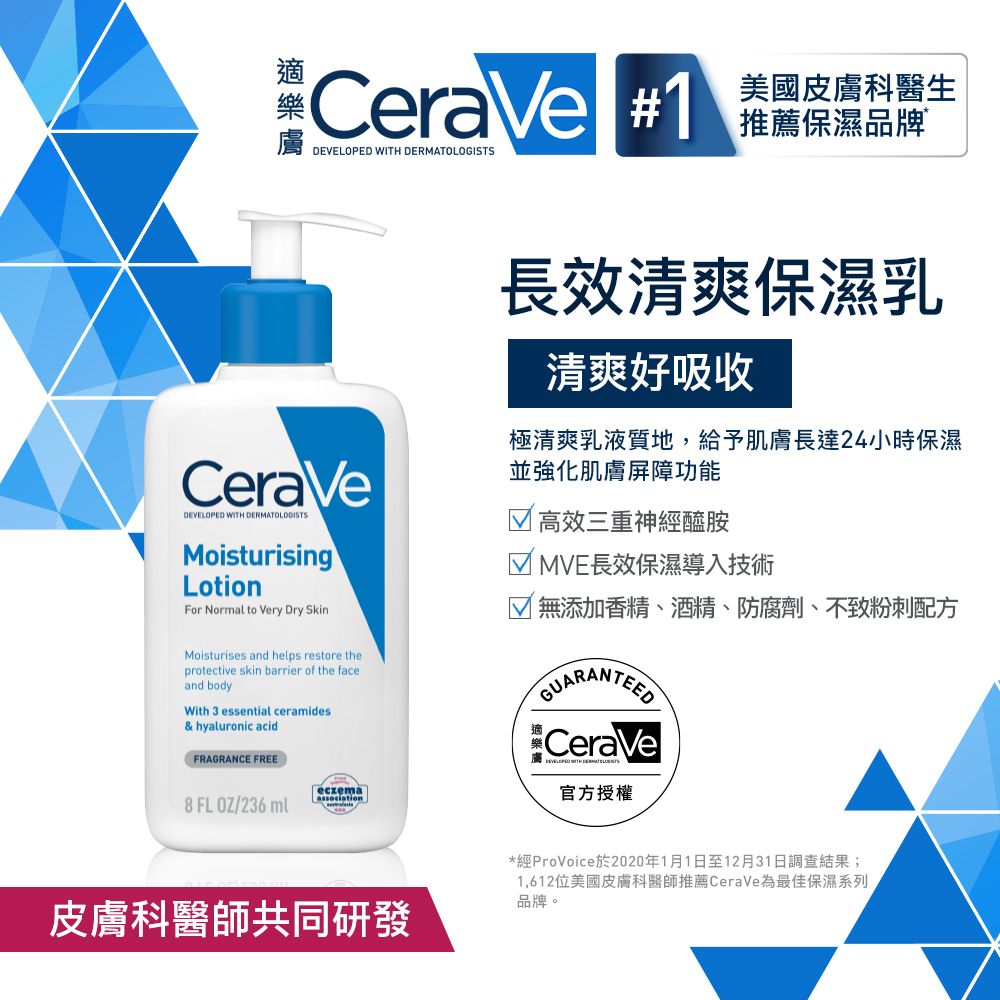 CeraVe #1美國皮膚科醫生推薦保濕品牌  CeraVeDEVELOPED WITH MATOLOGISTSMoisturisingLotionFor Normal to Very Dry SkinMoisturises and helps restore theprotective skin barrier of the faceand bodyWith 3 essential ceramides& hyaluronic acidFRAGRANCE FREE長效清爽保濕乳清爽好吸收極清爽乳液質地,給予肌膚長達24小時保濕並強化肌膚屏障功能 高效三重神經醯胺 MVE長效保濕導入技術 無添加香精、酒精、防腐劑、不致粉刺配方GUARANTEEDCeraVeDEVELOPED WITH DEReczemaassociation8 FLOZ/236ml官方授權皮膚科醫師共同研發*經ProVoice於2020年1月1日至12月31日調查結果;1,612位美國皮膚科醫師推薦CeraVe為最佳保濕系列品牌。