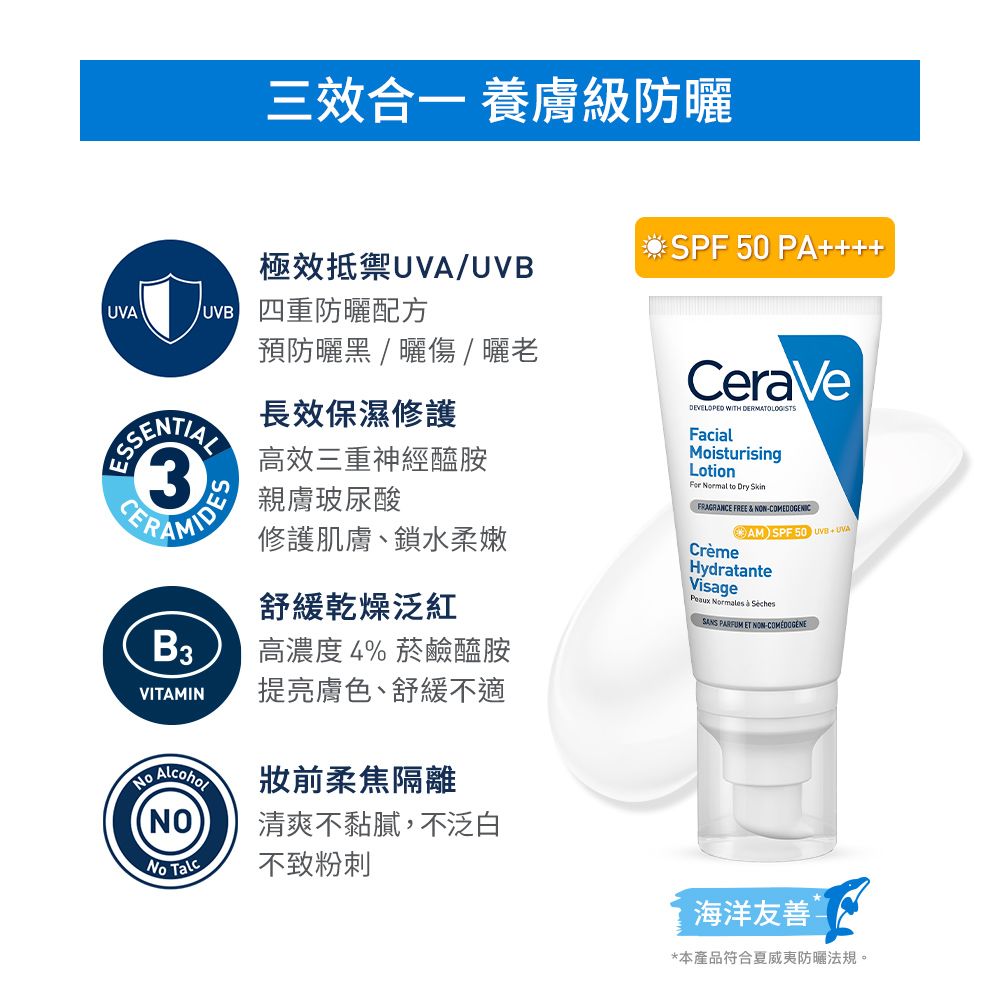 UVA三效合一 養膚級防SPF50 PA+++極效抵禦UVA/ 重防曬配方預防曬黑/曬傷/曬老SSE3長效保濕修護高效三重神經醯胺親膚玻尿酸修護肌膚、鎖水柔嫩舒緩乾燥泛紅B3高濃度4% 菸鹼醯胺VITAMIN提亮膚色、舒緩不適CeraVeDEVELOPED WITH DERMATOLOGISTSFacialMoisturisingLotion Normal to Dry FRAGRANCE FREE & COMEDOGENICAM SPF 50 UVB+UVACrèmeHydratanteVisage Normales  SANS PARFUM ET N-前柔焦NO清爽不黏膩,不泛白No  不致粉刺海洋友善*本產品符合夏威夷防曬法規。