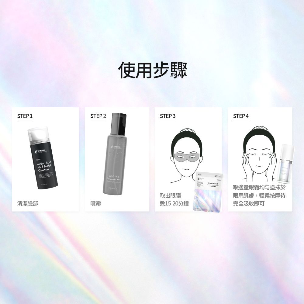 使用步驟STEP 1STEP 2STEP 3STEP4Amino AcidMild Cleanser清潔臉部噴霧  取出眼膜敷15-20分鐘 取適量眼霜均勻塗抹於眼周肌膚,輕柔按摩完全吸收即可