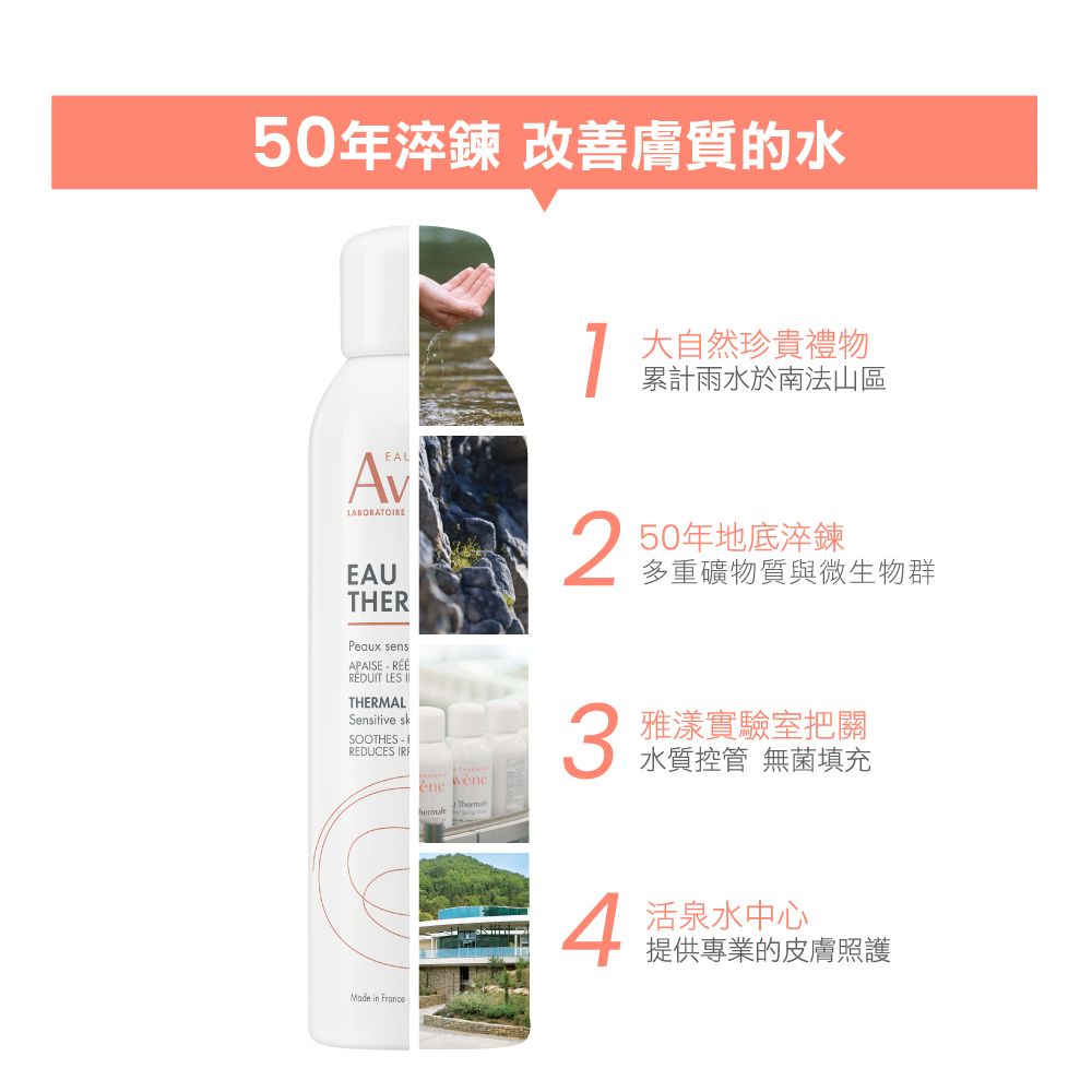 50年淬鍊 改善膚質的水EALEAUTHERPeaux sensAPAISE RÉÉRÉDUIT LES THERMALSensitive skSOOTHES  REDUCES  Made in France大自然珍貴禮物累計雨水於南法山區250年地底淬鍊多重礦物質與微生物群3雅漾實驗室把關水質控管 無菌填充 中心提供專業的皮膚照護