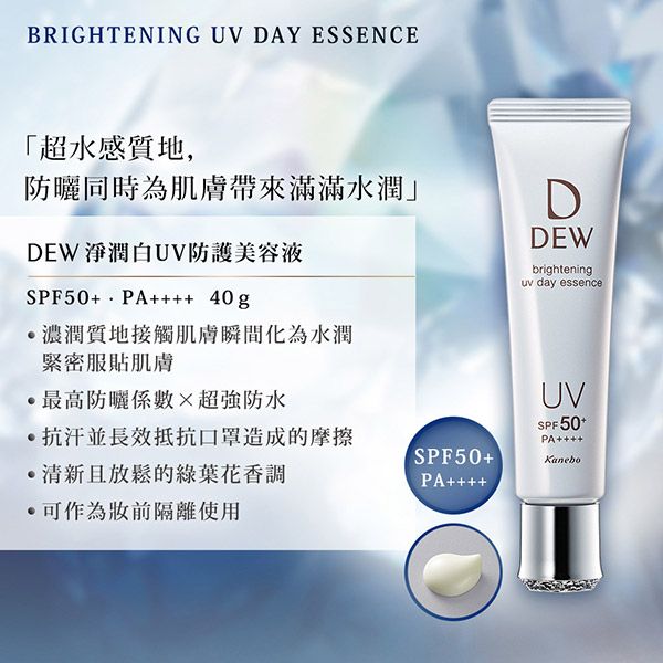 BRIGHTENING UV DAY ESSENCE「超水感質地,防曬同時為肌膚帶來滿滿水潤」DEW 淨潤白UV防護美容液SPF50+ 40g濃潤質地接觸肌膚瞬間化為水潤緊密服貼肌膚最高防曬超強防水抗汗並長效抵抗口罩造成的摩擦清新且放鬆的綠葉花香調可作為前隔離使用DDEWbrighteninguv day essenceUVSPF50+PA++++SPF50+PA++++