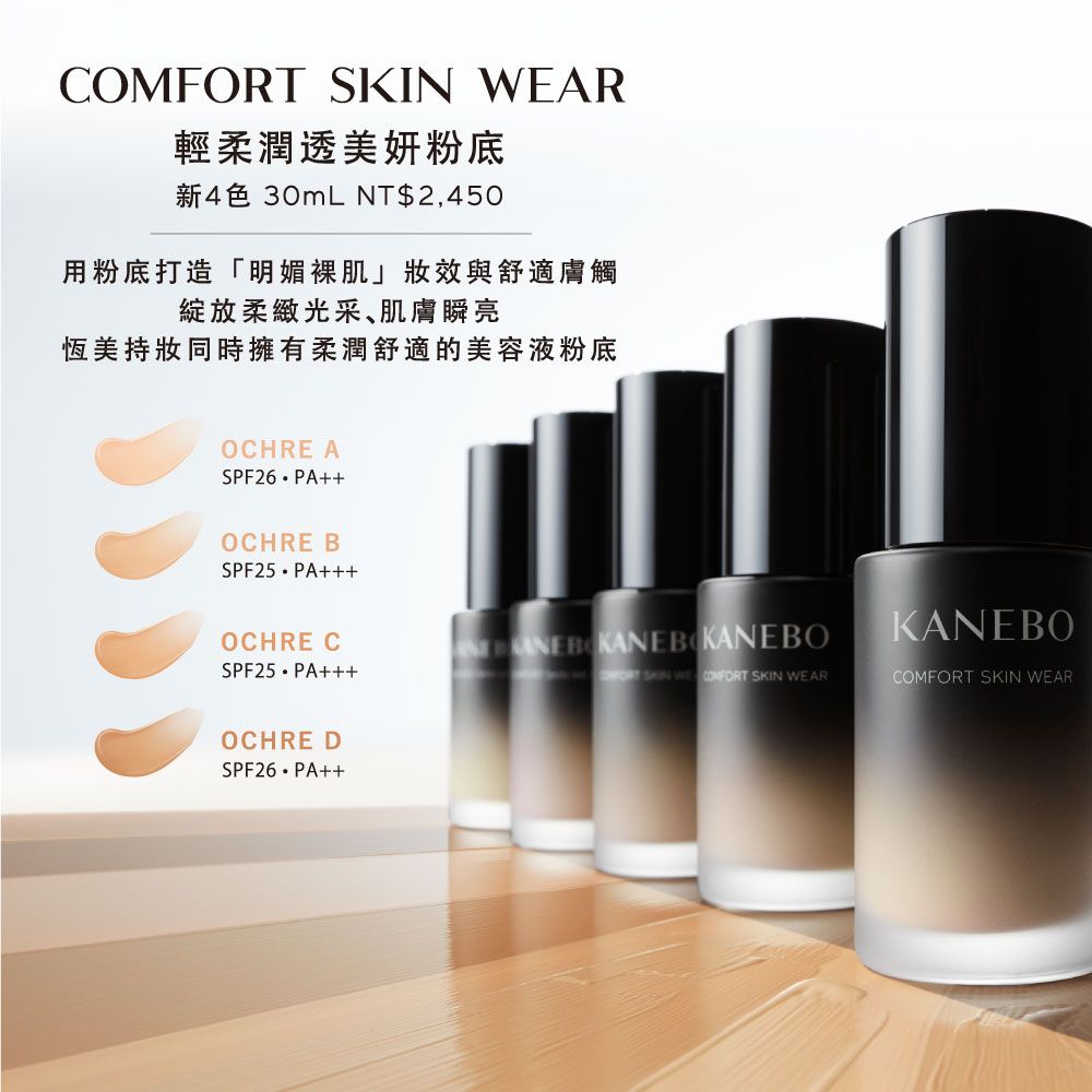 SKIN WEAR輕柔潤透美妍粉底新4色 30mL NT$2,450用粉底打造「明媚裸肌妝效與舒適膚觸綻放柔緻光采肌膚瞬亮恆美持妝同時擁有柔潤舒適的美容液粉底OCHRE ASPF26PA++OCHRE BSPF25 PA+++OCHRE C KANEBOKANEBOSPF25 PA+++  W COMFORT SKIN WEARCOMFORT SKIN WEAROCHRE DSPF26PA++