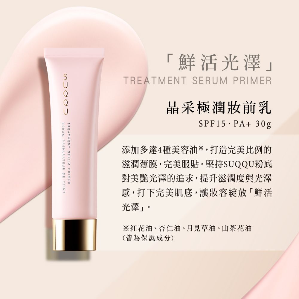 「鮮活光澤TREATMENT SERUM PRIMER晶采極潤前乳+ 30g添加多達4種美容油,打造完美比例的滋潤薄膜,完美服貼。堅持粉底對美艷光澤的追求,提升滋潤度與光澤感,打下完美肌底,讓「鮮活光澤。※紅花油、杏仁油、月見草油、山茶花油(皆為保濕成分)SUQQUSERUM PREPARATEUR DE TEINTTREATMENT SERUM PRIMER