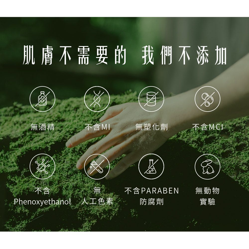 肌膚不需要的 我們不添加無酒精不含無塑化劑不含不含Phenoxyethanol無人工色素不含PARABEN無動物防腐劑實驗