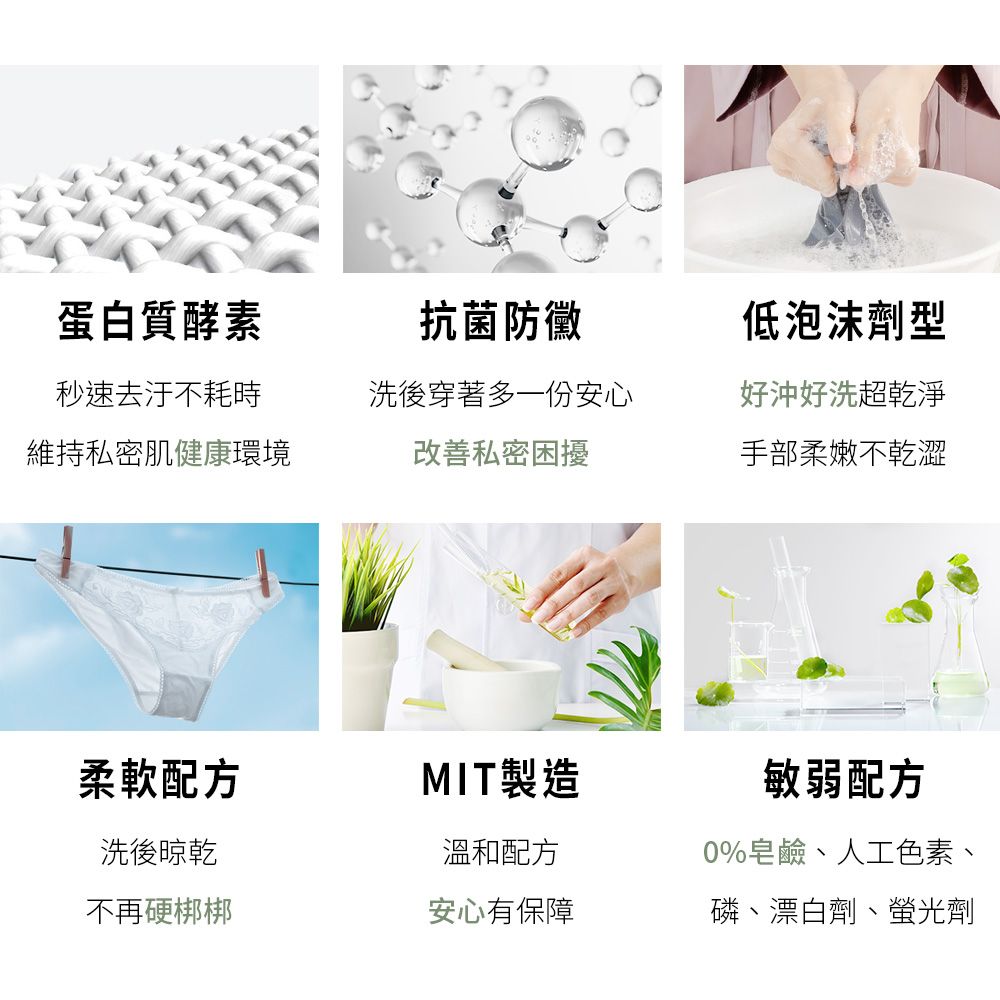 蛋白質酵素抗菌防黴低泡沫劑型秒速去汙不耗時洗後穿著多一份安心維持私密肌健康環境改善私密困擾好沖好洗超乾淨手部柔嫩不乾澀柔軟配方MIT製造敏弱配方洗後晾乾溫和配方0%皂鹼、人工色素、不再硬梆梆安心有保障磷、漂白劑、螢光劑
