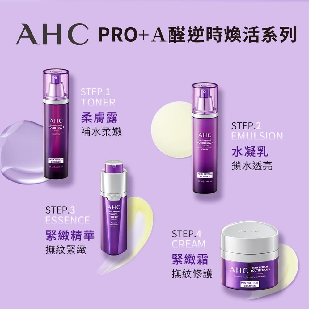 AHC A醛逆時活系列AHC YOUTH FOCUSPRO COMPLEXSTEP.1TONER柔膚露補水柔嫩AHCPROYOUTH FOCUSPRO COMPLEXSTEP.2EMULSION水凝乳鎖水透亮STEP.3ESSENCE緊緻精華撫紋緊緻AHC YOUTHFOCUSSTEP.4緊緻霜撫紋修護AHCPRO+ RETINALYOUTH FOCUSCREAM    PRO RETINALCOMPLEX