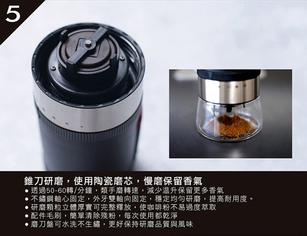 5錐刀研磨使用陶瓷磨芯,慢磨保留香氣透過50-60轉/分鐘,類手磨轉速,減少温升保留更多香氣不鏽鋼軸心固定,外牙雙軸向固定,穩定均勻研磨,提高耐用度。研磨顆粒立體厚實可完整釋放,使咖啡粉不易過度萃取配件毛刷,簡單清除殘粉,每次使用都乾淨磨刀盤可水洗不生鏽,更好保持研磨品質與風味