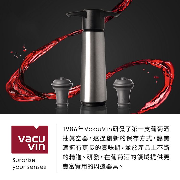 vacuSurpriseyour senses1986年VacuVin研發了第一支葡萄酒抽眞空器,透過創新的保存方式,讓美酒擁有更長的賞味期,並於產品上不斷的精進、研發,在葡萄酒的領域提供更豐富實用的周邊器具。