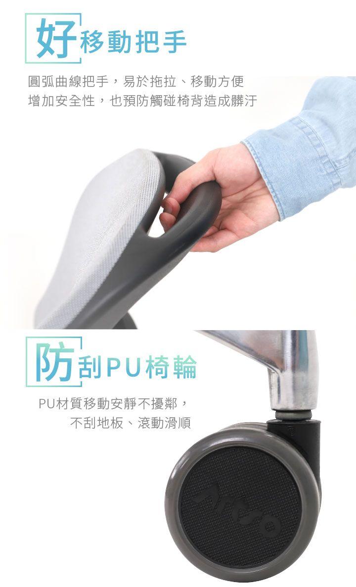 好移動把手圓弧曲線把手,易於拖拉、移動方便增加安全性,也預防觸碰椅背造成髒汙防刮PU椅輪PU材質移動安靜不擾鄰,不刮地板、滾動滑順