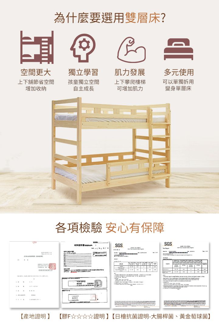 為什麼要選雙層床? 空間更大獨立學習上下舖節省空間增加收納孩童獨立空間自主成長肌力發展上下攀爬樓梯可增加肌力多元使用可以用變身單層床【產地證明各項檢驗 安心有保障材料SGSSGS【證明】【日抗菌證明-大腸桿菌、黃金萄球菌】