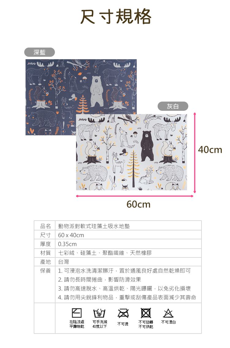 深藍尺寸規格60cm品名 動物派對軟式珪藻土吸水地墊尺寸厚度60x40cm0.35cm材質 七彩絨、硅藻土、聚酯纖維、天然橡膠灰白產地台灣保養1. 可浸泡水洗清潔髒汙,置於通風良好處自然乾燥即可2. 請勿長時間捲曲,影響防滑效果3. 請勿高速脫水、高溫烘乾、陽光曝曬,以免劣化損壞4. 請勿用尖銳鋒利物品,重擊或刮傷產品表面減少其壽命在陰涼處平攤晾乾可手洗滌不可不可扭轉不可漂白40度以下不可烘乾 40cm