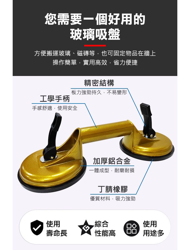 您需要一個好用的玻璃吸盤方便搬運玻璃、磁磚等也可固定物品在牆上操作簡單實用高效,省力便捷精密結構板力強勁持久,不易變形工學手柄手感舒適,使用安全加厚鋁合金一體成型,耐磨耐損丁腈橡膠優質材料,吸力強勁使用綜合使用壽命長性能高用途多
