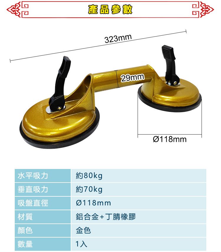 產品參數323mm29mm水平吸力約80kg垂直吸力約70kg吸盤直徑Ø118mm材質鋁合金+丁腈橡膠顏色金色數量1入Ø118mm