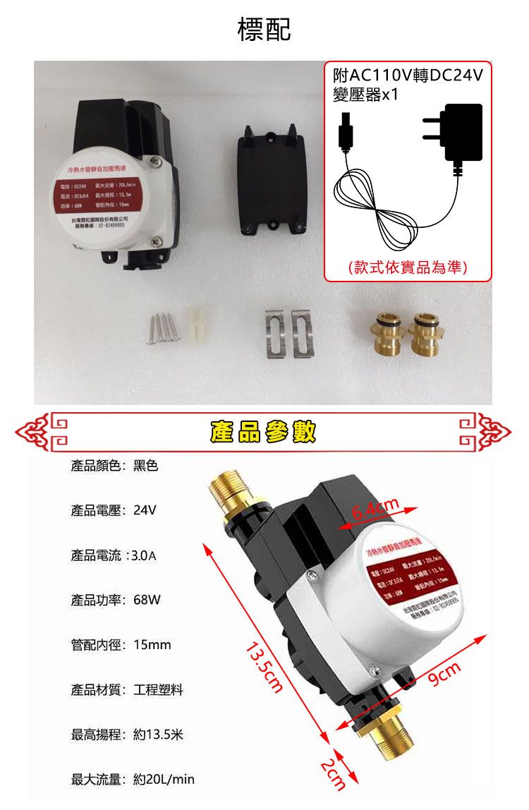 冷熱水馬達 /登記有限公司標配附AC110V轉DC24V變壓器x1產品顏色黑色(款式依實品為準) 產品參數產品電壓24Vm產品電流3.0A冷熱水管静音產品功率:68W管配:m產品材質:工塑料最高揚程:約13.5米流量:約20L/min13.52cmcm電話:最大程:::15m服務專線:9cm