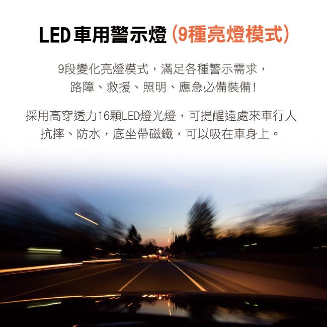 LED 車用警示燈(9種亮燈模式)9段變化亮燈模式,滿足各種警示需求,路障、救援、照明、應急必備裝備!採用高穿透力16顆LED燈光燈,可提醒遠處來車行人抗摔、防水,底坐帶磁鐵,可以吸在車身上。