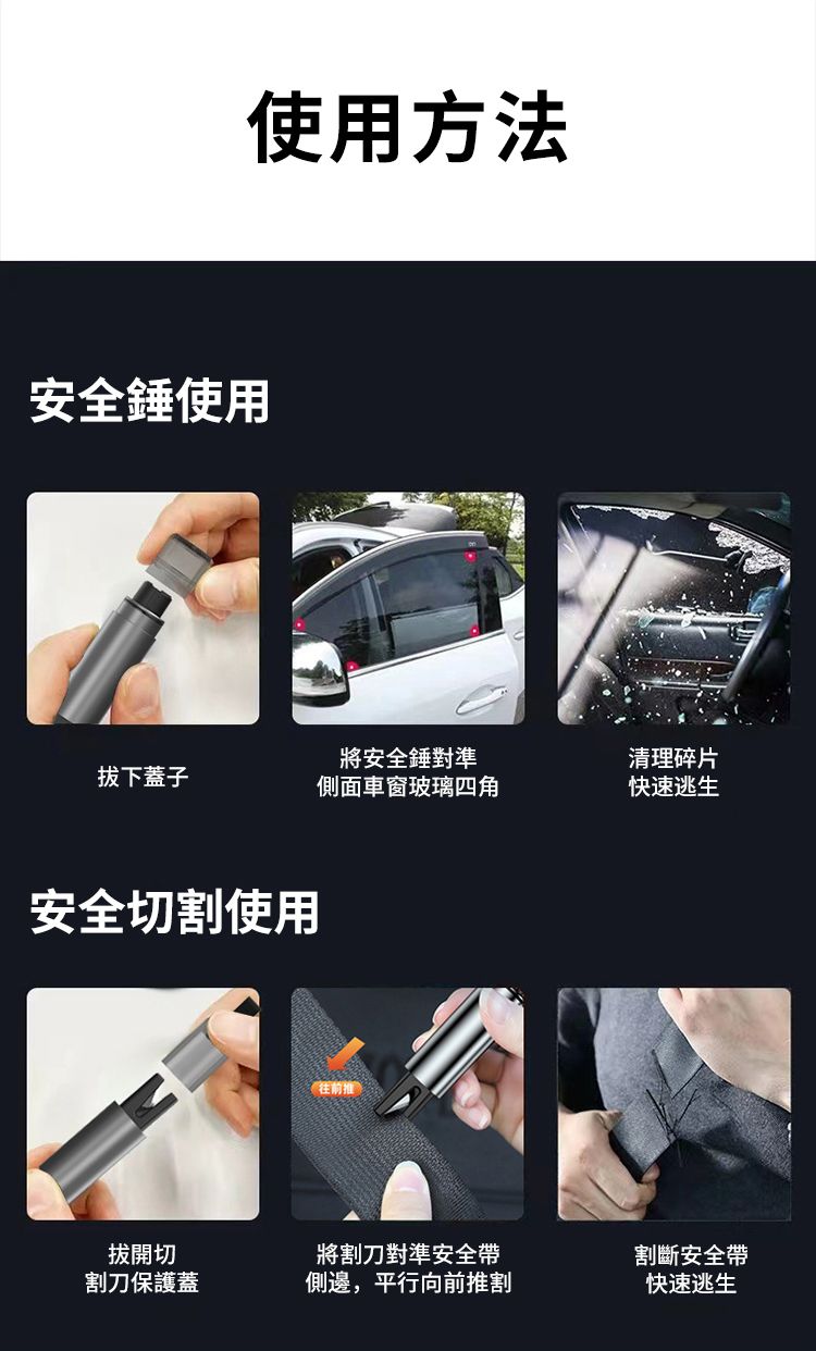 使用方法安全錘使用拔下蓋子將安全錘對準側面車窗玻璃四角清理碎片快速逃生安全切割使用拔開切割刀保護蓋將割刀對準安全帶側邊,平行向前推割割斷安全帶快速逃生