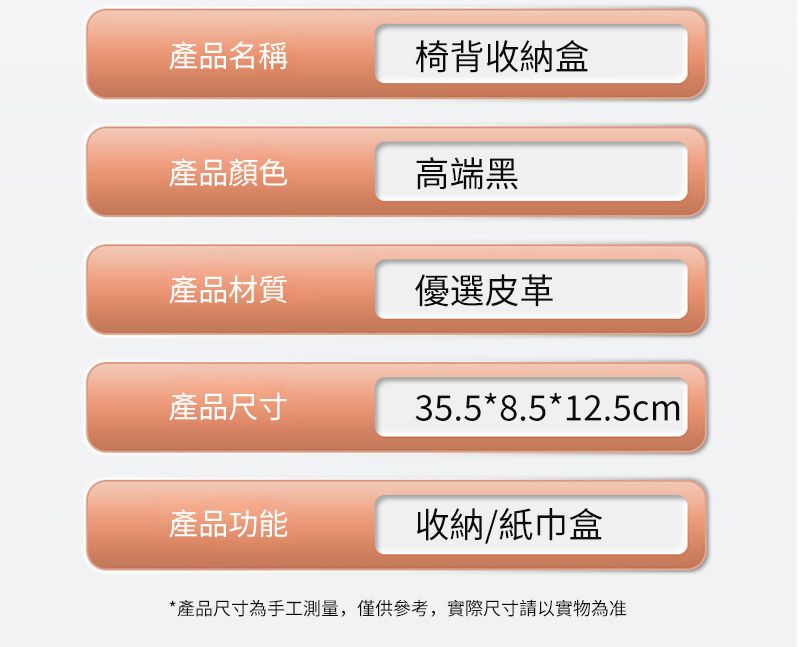 產品名稱椅背收納盒產品顏色高端黑產品材質優選皮革產品尺寸35.5*8.5*12.5cm產品功能收納/紙巾盒*產品尺寸為手工測量,僅供參考,實際尺寸請以實物為准
