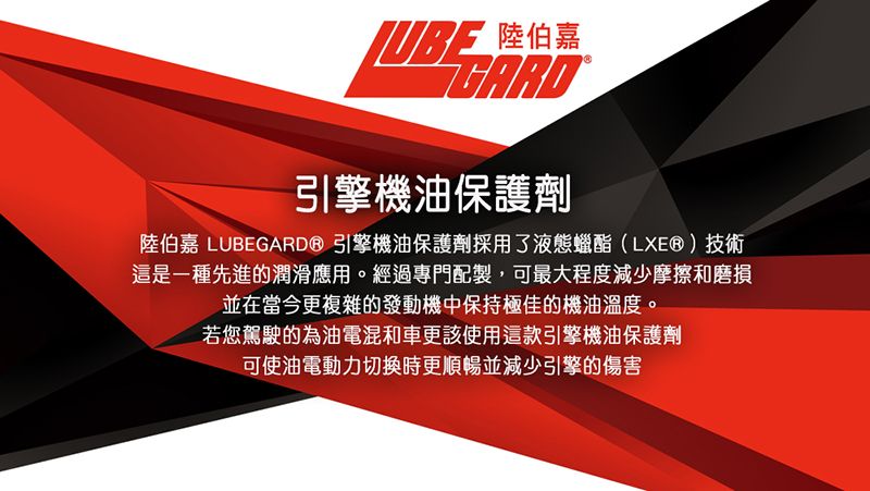 陸伯 嘉引擎機油保護劑陸伯嘉 LUBEGARD® 引擎機油保護劑採用了液態蠟酯(LXE®)技術這是一種先進的潤滑應用。經過專門配製,可最大程度減少摩擦和磨損並在當今更複雜的發動機中保持極佳的機油溫度。若您駕駛的為油電混和車更該使用這款引擎機油保護劑可使油電動力切換時更順暢並減少引擎的傷害