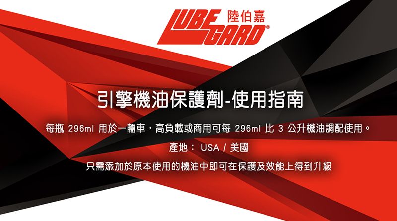 陸伯嘉引擎機油保護劑-使用指南每瓶 296ml 用於一輛車,高負載或商用可每 296ml 比3公升機油調配使用產地: USA/美國只需添加於原本使用的機油中即可在保護及效能上得到升級