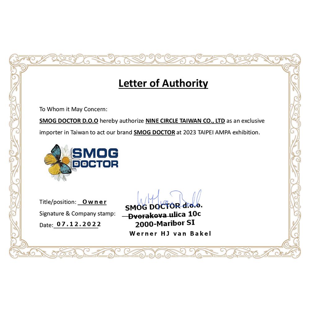 Letter of Authority Whom it May Concern:SMOG DOCTOR  hereby authorize NINE CIRCLE TAIWAN CO., LTD as an exclusiveimporter in Taiwan to act our brand SMOG DOCTOR at 2023 TAIPEI AMPA exhibition.SMOGDOCTORTitle/position: OwnerSignature & Company stamp:  ulica 10cDate: 07.12.2022SMOG DOCTOR 2000-Maribor SIWerner HJ van Bakel