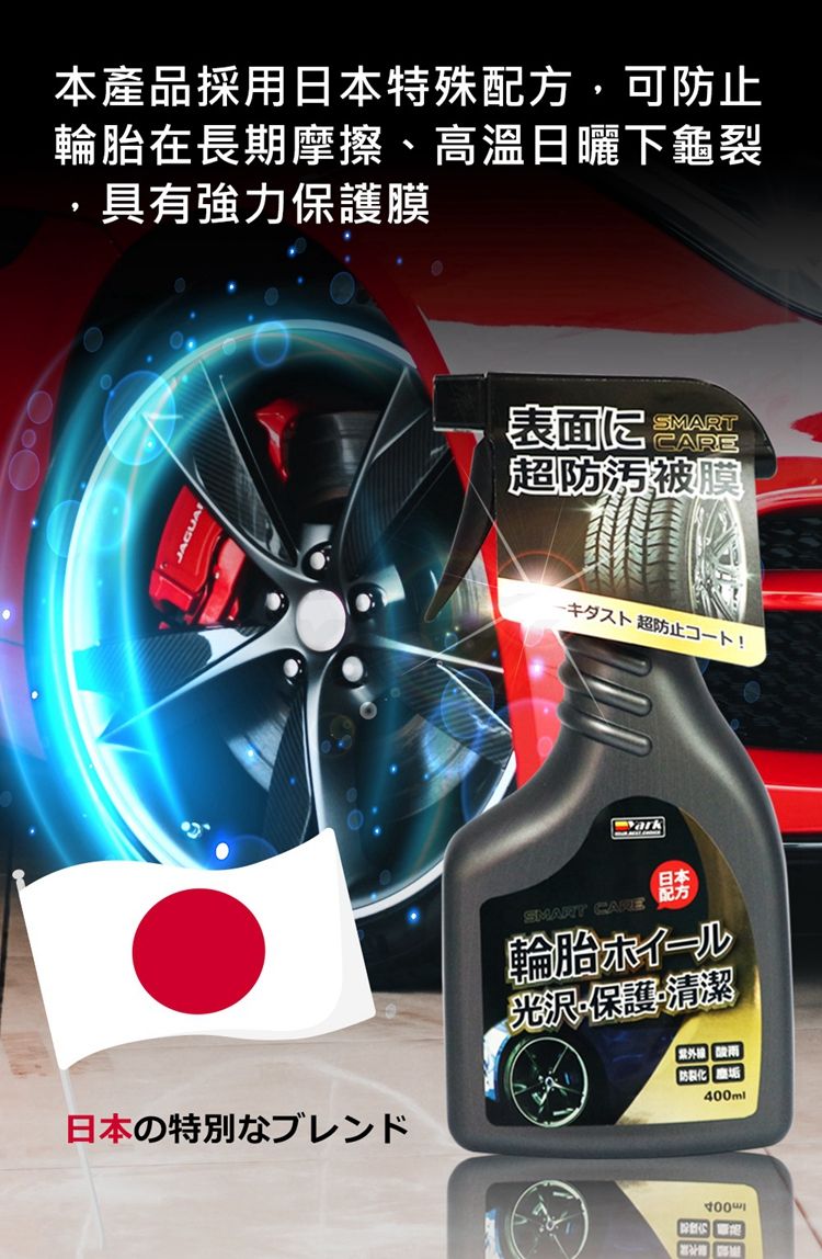 本產品採用日本特殊配方,可防止輪胎在長期摩擦、溫日曬下龜裂,具有強力保護膜表面超被一夕超防止日本の特別なブレンドSMART 日本輪胎光沢保護清潔晶 高400ml