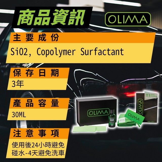 二 商品資訊主要成份OLIMA, Copolymer Surfactant保存日期3年產品容量30ML注意事項使用後24小時避免碰水-4天避免洗車OLIMAOLIMAOLIMA