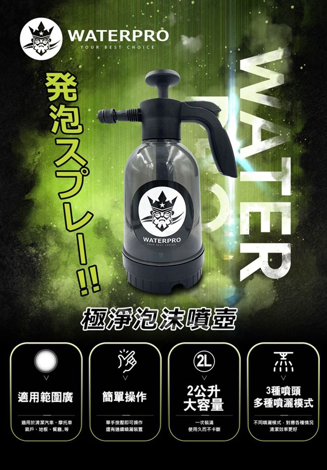 WATERPROYOUR BEST CHOICEWATERWATERPRO極淨泡沫2L2公升適用範圍廣簡單操作大容量適用於清潔汽車、摩托車窗戶、地板、餐廳等單手按壓即可操作一次裝滿還有連續裝置使用久而不卡斷3種噴頭多種模式不同噴灑模式對應各種情況清潔效率更好