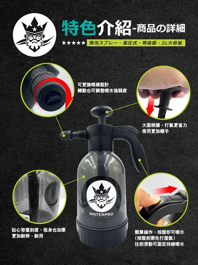 特色介紹-商品の詳細発式噴霧器2L大容量貼心容量刻度,瓶身也加厚更加耐摔、耐用可更換噴頭設計轉動也可調整噴水強弱度WATERPRO大圓柄頭,打氣更省力使用更加順手簡單操作,按壓即可喷水(按壓前需先打壓氣)往前滑動可固定持續噴水