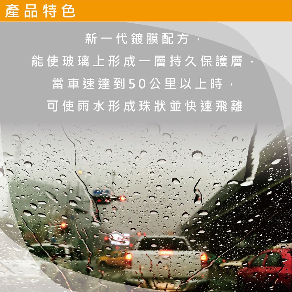 產品特色新一代鍍膜配方能使玻璃上形成一層持久保護層,當車速達到50公里以上時,可使雨水形成珠狀並快速飛離