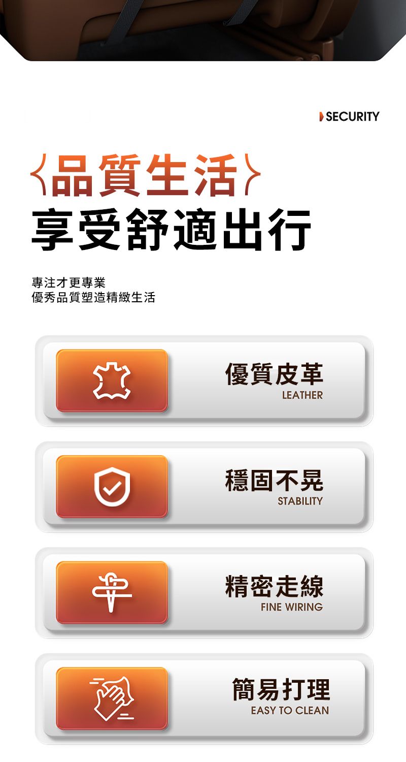 品質生活享受舒適出行專注才更專業優秀品質塑造精緻生活優質皮革LEATHER穩固不晃STABILITY精密走線FINE WIRING SECURITY簡易打理EASY TO CLEAN