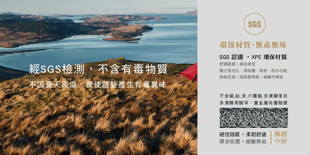 經SGS檢測不含有毒物質不因夏天高溫致使墊產生有毒異味SGS環保材質無毒無味SGS認證XPE 環保材質舒適踏絕佳受獨立發泡孔,具、隔音、防水功能節能恆溫夏熱氣絕離冬寒溫不含鎘.鉛.汞.六價鉻.多溴聯苯及多溴聯苯醚等,重金屬有毒物質絕佳踏感,柔舒適隔音吸震 絕離熱氣極韌中層