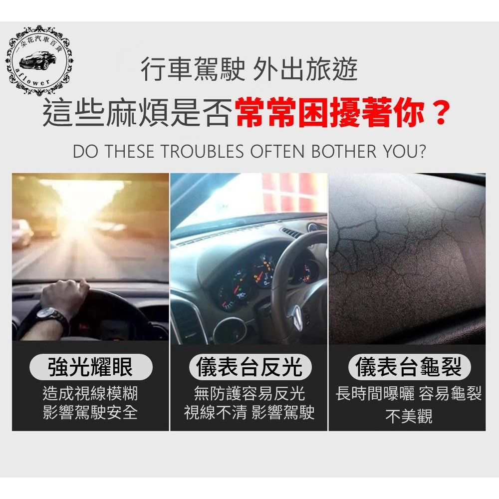 花行車駕駛 外出旅遊這些麻煩是否常常困擾著你?DO THESE TROUBLES OFTEN BOTHER YOU?強光耀眼造成視線模糊影響駕駛安全儀表台反光儀表台龜裂無防護容易反光視線不清 影響駕駛長時間曝曬 容易龜裂不美觀