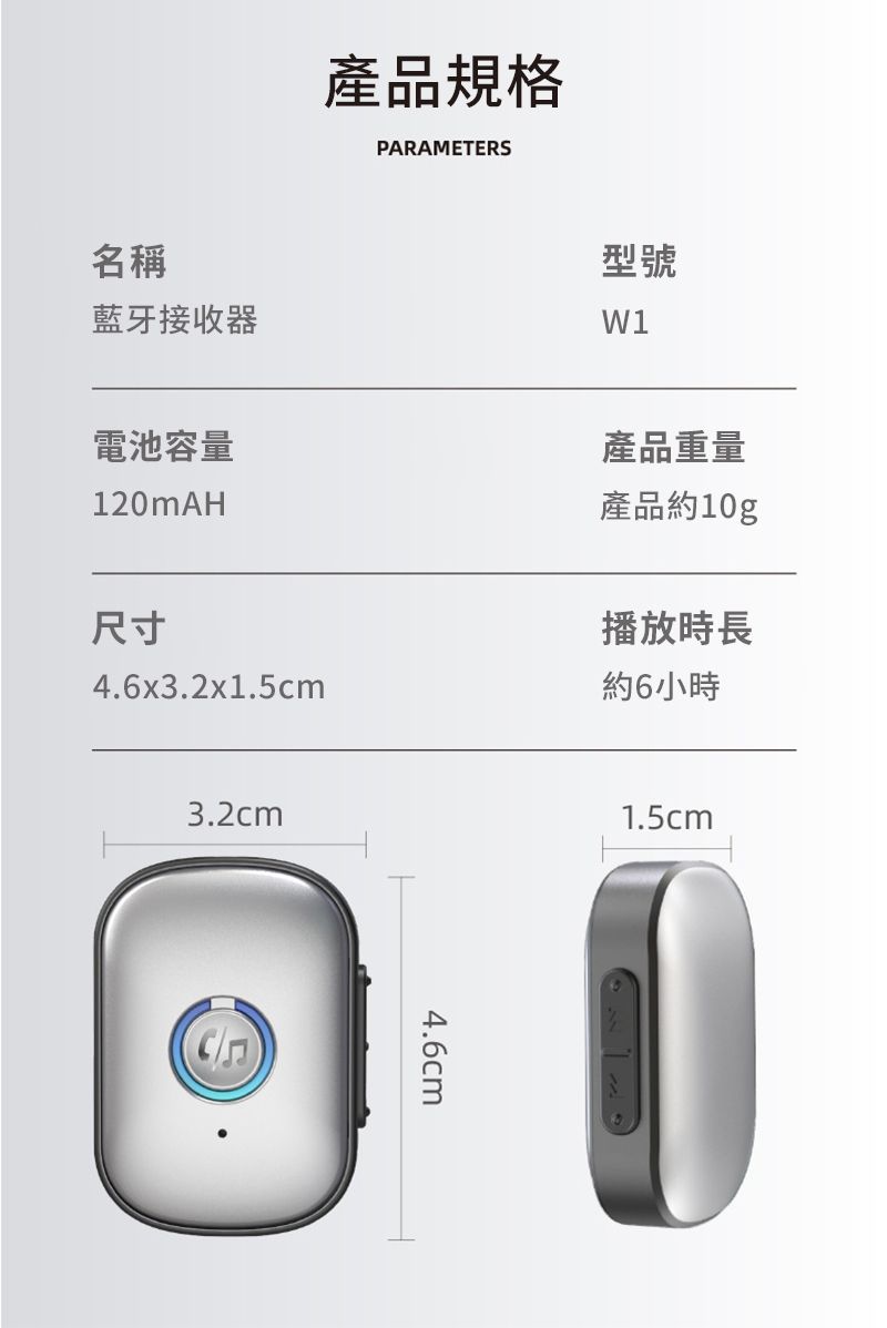 名稱藍牙接收器產品規格PARAMETERS型號W1電池容量120MAH尺寸4.6x3.2x1.5cm產品重量產品約10g播放時長約6小時3.2cm4.6cm1.5cm