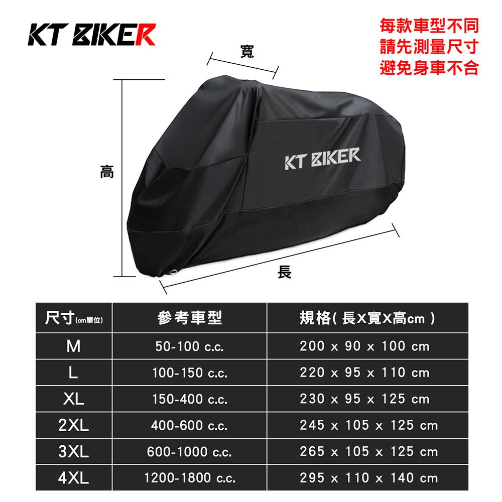 KT ZIKER高寬KT ZIKER每款車型不同請先測量尺寸避免身車不合長尺寸(單位)參考車型M50-100 規格(長X寬X高cm )200 x 90 x 100 cmL100-150 cc.220 x 95 x 110 cmXL150-400 c.c.230 x 95 x 125 cm2XL400-600 c.c.245 x 105 x 125 cm3XL600-1000c.c.265 x 105 x 125 cm4XL1200-1800c.c.295 x 110 x 140 cm