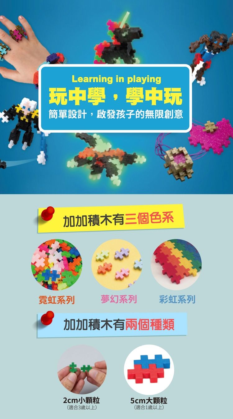 Learning in playing玩中學,學中玩簡單設計,啟發孩子的無限創意加加積木有三個色系霓虹系列夢幻系列 彩虹系列加加積木有兩個種類2cm小顆粒5cm大顆粒(適合3歲以上)(適合1歲以上)