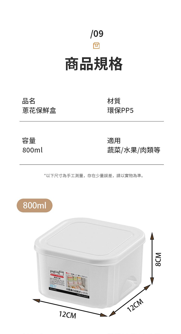 品名/09商品規格材質蔥花保鮮盒環保PP5容量800ml800ml適用蔬菜/水果/肉類等*以下尺寸為手工測量,存在少量誤差,請以實物為準。ボックス!12CM12CM8CM