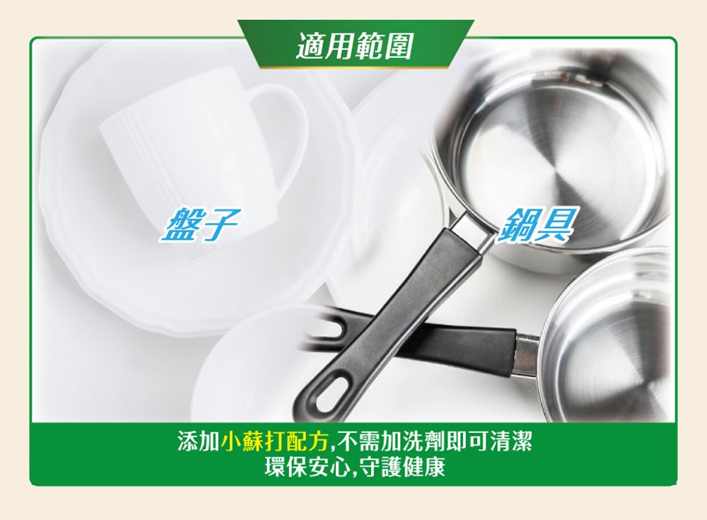 適用範圍盤子鍋具添加小蘇打配方,不需加洗劑即可清潔環保安心,守護健康