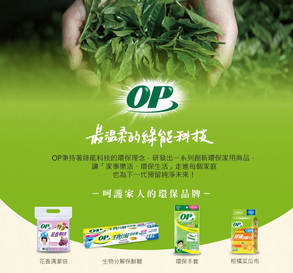 最温柔的綠能科技秉持著綠能科技的環保理念研發出一系列創新環保家用商品讓「家事樂活、環保生活」走進每個家庭也為下一代預留純淨未來!呵護家人的環保品牌-花香環保袋OP,分解MOPOP, 生物分解  600柑橘花香清潔袋生物分解保鮮膜環保手套柑橘菜瓜布